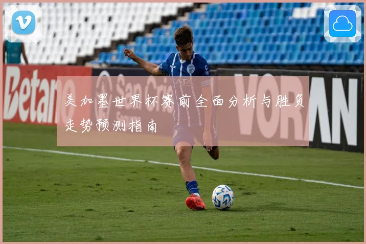 美加墨世界杯赛前全面分析与胜负走势预测指南