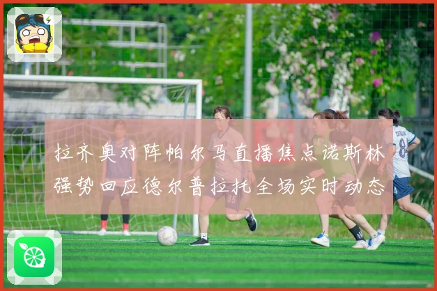 拉齐奥对阵帕尔马直播焦点诺斯林强势回应德尔普拉托全场实时动态追踪