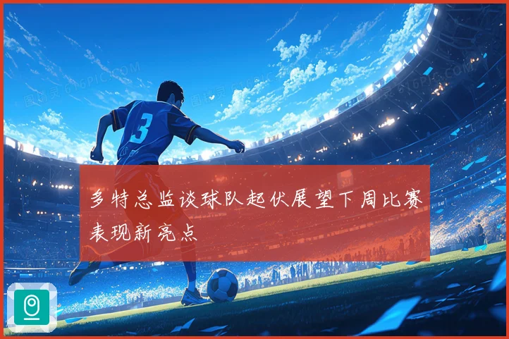 多特总监谈球队起伏展望下周比赛表现新亮点