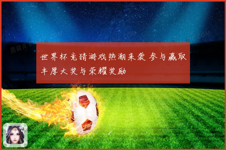 世界杯竞猜游戏热潮来袭 参与赢取丰厚大奖与荣耀奖励