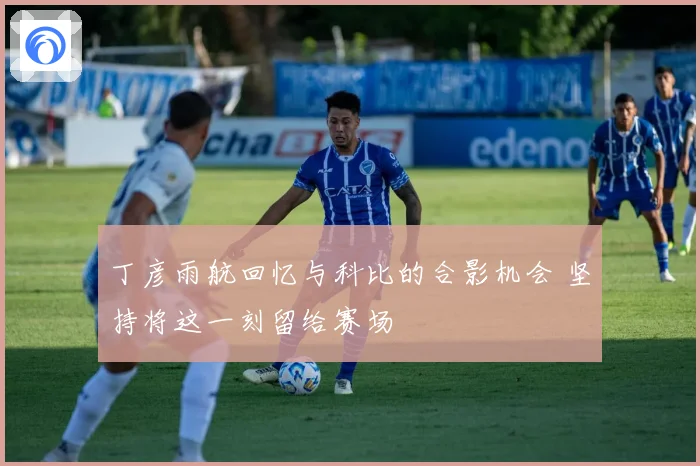 丁彦雨航回忆与科比的合影机会 坚持将这一刻留给赛场