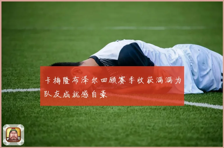 卡梅隆布泽尔回顾赛季收获满满为队友成就感自豪