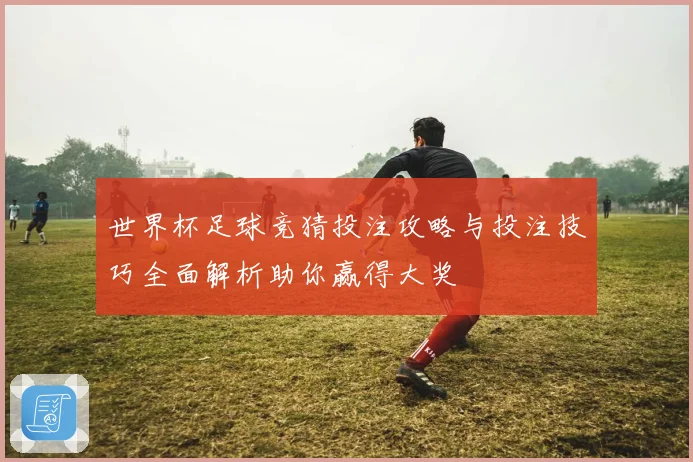 世界杯足球竞猜投注攻略与投注技巧全面解析助你赢得大奖