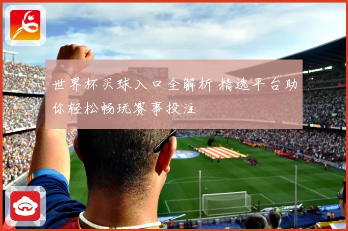 世界杯买球入口全解析 精选平台助你轻松畅玩赛事投注