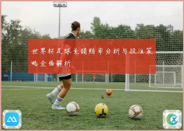 世界杯足球竞猜赔率分析与投注策略全面解析