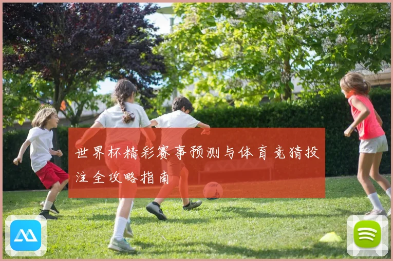 世界杯精彩赛事预测与体育竞猜投注全攻略指南