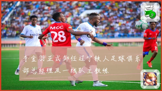李金羽正式卸任辽宁铁人足球俱乐部总经理及一线队主教练