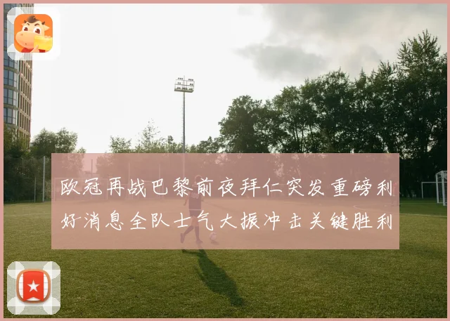 欧冠再战巴黎前夜拜仁突发重磅利好消息全队士气大振冲击关键胜利