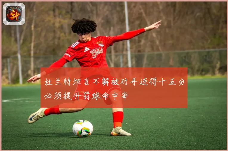 杜兰特坦言不解被对手连得十五分必须提升罚球命中率