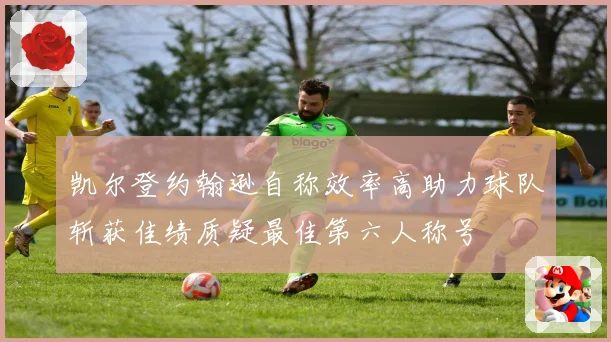 凯尔登约翰逊自称效率高助力球队斩获佳绩质疑最佳第六人称号