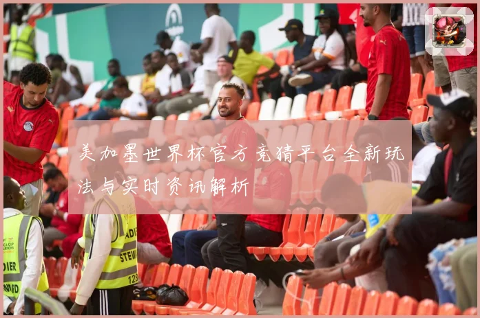 美加墨世界杯官方竞猜平台全新玩法与实时资讯解析