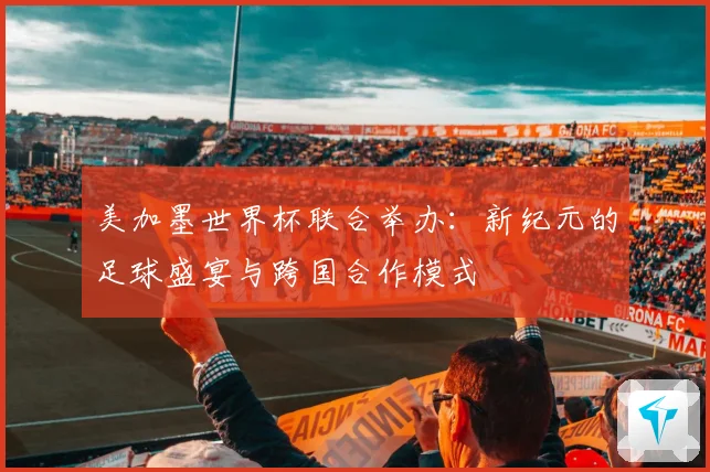 美加墨世界杯联合举办：新纪元的足球盛宴与跨国合作模式