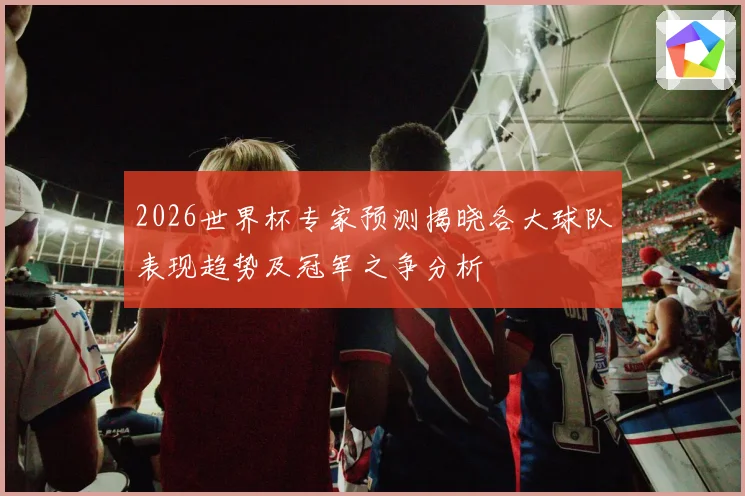 2026世界杯专家预测揭晓各大球队表现趋势及冠军之争分析