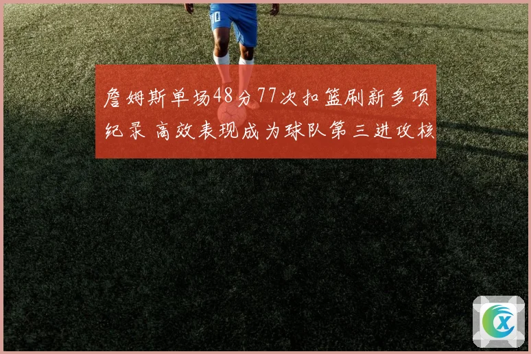 詹姆斯单场48分77次扣篮刷新多项纪录 高效表现成为球队第三进攻核心